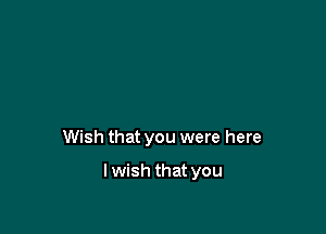 Wish that you were here

lwish that you
