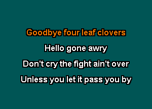 Goodbye four leaf clovers
Hello gone awry

Don't cry the fight ain't over

Unless you let it pass you by