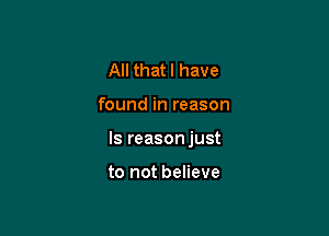 All that I have

found in reason

ls reasonjust

to not believe