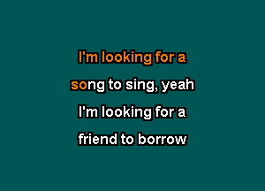 I'm looking for a

song to sing, yeah

I'm looking for a

friend to borrow