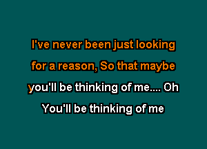 I've never been just looking

for a reason. So that maybe

you'll be thinking of me.... Oh

You'll be thinking of me