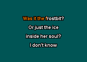 Was it the frostbit?

Orjust the ice

inside her soul?

I don't know