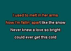 lused to melt in her arms
Now I'm fallin' apart like the snow

Never knew a love so bright

could ever get this cold