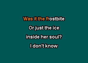 Was it the frostbite

Orjust the ice

inside her soul?

I don't know