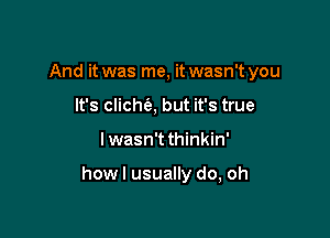 And it was me, it wasn't you
It's clicha but it's true

I wasn't thinkin'

howl usually do, oh