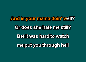 And is your mama doin' well?
Or does she hate me still?

Bet it was hard to watch

me put you through hell