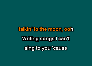 talkin' to the moon, ooh

Writing songs I can't

sing to you 'cause