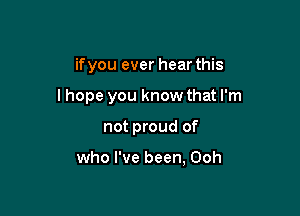 ifyou ever hear this

I hope you know that I'm

not proud of

who I've been, Ooh