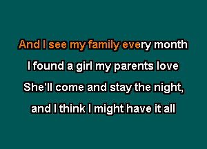 And I see my family every month

I found a girl my parents love

She'll come and stay the night,
and I think I might have it all