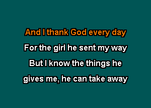 And lthank God every day
For the girl he sent my way

But I know the things he

gives me, he can take away