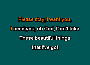 Please stay, I want you,

I need you, oh God, Don'ttake

These beautiful things

that I've got