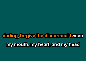 darling, forgive the disconnect tween

my mouth, my heart, and my head