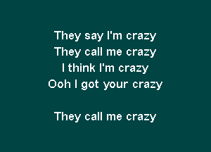 They say I'm crazy
They call me crazy
I think I'm crazy

Ooh I got your crazy

They call me crazy