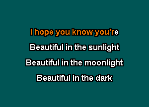 I hope you know you're

Beautiful in the sunlight

Beautiful in the moonlight

Beautiful in the dark