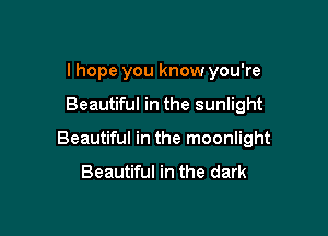 I hope you know you're

Beautiful in the sunlight

Beautiful in the moonlight

Beautiful in the dark