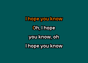 lhope you know
Oh, I hope

you know. oh

I hope you know