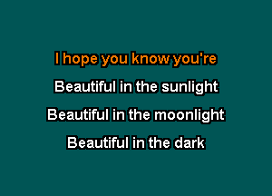 I hope you know you're

Beautiful in the sunlight

Beautiful in the moonlight

Beautiful in the dark