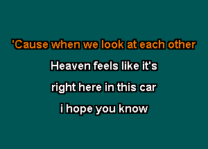 'Cause when we look at each other
Heaven feels like it's

right here in this car

i hope you know