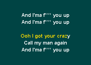 And I'ma P you up
And I'ma fm you up

Ooh I got your crazy
Call my man again
And I'ma fm you up