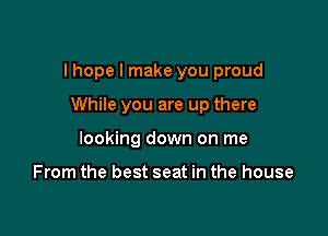 I hope I make you proud

While you are up there
looking down on me

From the best seat in the house