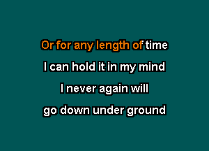 Or for any length of time

I can hold it in my mind

I never again will

go down under ground