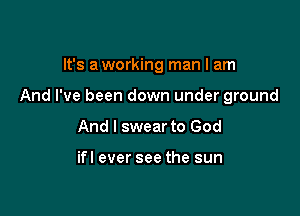 It's a working man I am

And I've been down under ground

And I swear to God

ifl ever see the sun