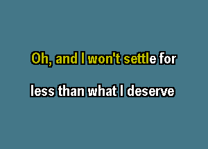 Oh, and I won't settle for

less than what I deserve