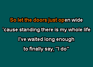 So let the doors just open wide

'cause standing there is my whole life

I've waited long enough

to finally say, I do