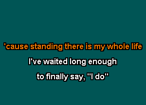 'cause standing there is my whole life

I've waited long enough

to finally say, I do