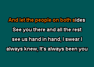 And let the people on both sides
See you there and all the rest
see us hand in hand, I swearl

always knew, It's always been you