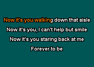 Now it's you walking down that aisle

Now it's you. I can't help but smile

Now it's you staring back at me

Forever to be