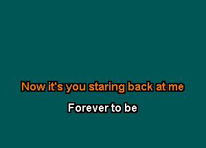 Now it's you staring back at me

Forever to be