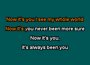 Now it's you I see my whole world

Now it's you never been more sure

Now it's you,

it's always been you