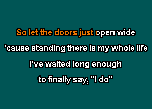 So let the doors just open wide

'cause standing there is my whole life

I've waited long enough

to finally say, I do