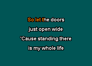 So let the doors

just open wide

'Cause standing there

is my whole life