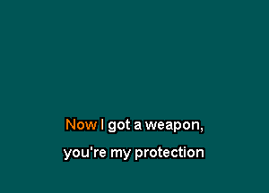 Nowl got aweapon,

you're my protection