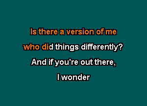 Is there a version of me

who did things differently?

And ifyou're out there,

lwonder