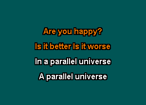 Are you happy?

Is it better Is it worse
In a parallel universe

A parallel universe