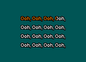 Ooh,Ooh,Ooh,Ooh,
Ooh,Ooh,Ooh,Ooh,

Ooh,Ooh,Ooh,Ooh,
Ooh,Ooh,Ooh,Ooh,