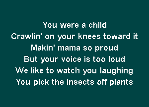 You were a child
Crawlin' on your knees toward it
Makin' mama so proud
But your voice is too loud
We like to watch you laughing
You pick the insects off plants