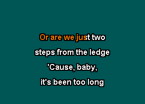 Or are wejust two
steps from the ledge

'Cause, baby,

it's been too long