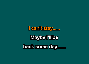 I can't stay ......

Maybe I'll be

back some day .......