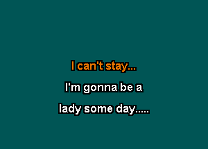 I can't stay...

I'm gonna be a

lady some day .....