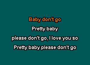 Baby don't 90
Pretty baby

please don't go, I love you so

Pretty baby please don't go