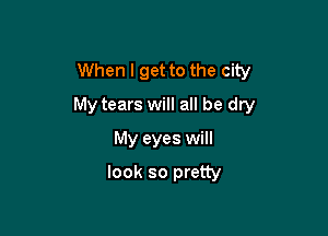 When I get to the city

My tears will all be dry

My eyes will
look so pretty