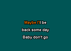 Maybe I'll be

back some day

Baby don't go