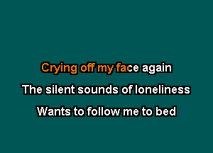 Crying off my face again

The silent sounds ofloneliness

Wants to follow me to bed