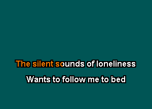 The silent sounds ofloneliness

Wants to follow me to bed
