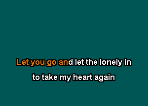 Let you go and let the lonely in

to take my heart again