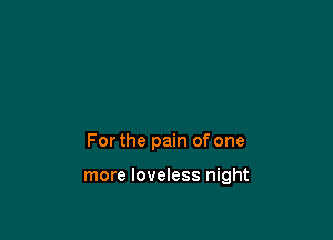 Forthe pain of one

more loveless night